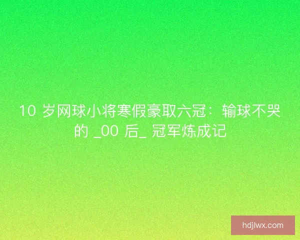 10 岁网球小将寒假豪取六冠：输球不哭的 _00 后_ 冠军炼成记