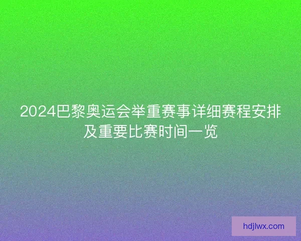 2024巴黎奥运会举重赛事详细赛程安排及重要比赛时间一览