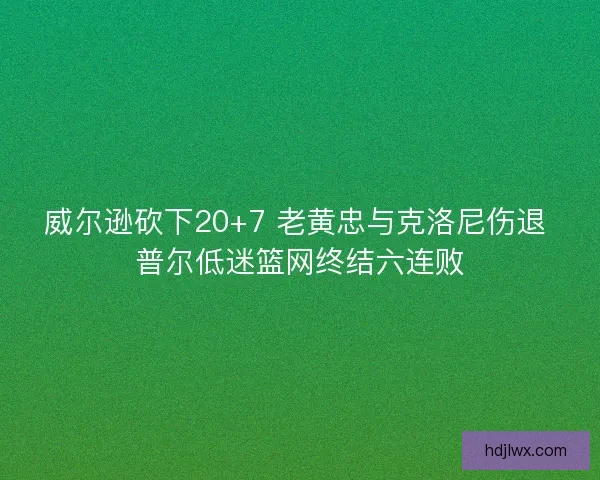 威尔逊砍下20+7 老黄忠与克洛尼伤退 普尔低迷篮网终结六连败