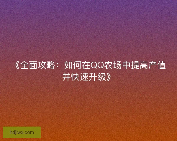 《全面攻略：如何在QQ农场中提高产值并快速升级》
