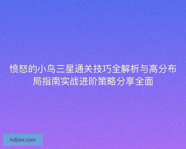 愤怒的小鸟三星通关技巧全解析与高分布局指南实战进阶策略分享全面 愤怒的小鸟三星通关技巧全解析与高分布局指南实战进阶策略分享全面