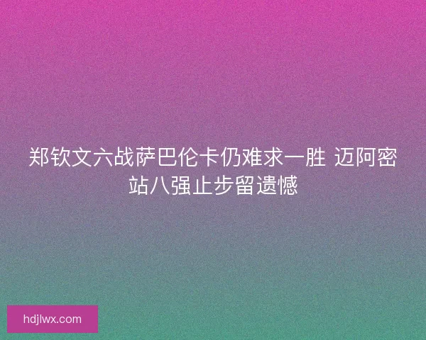 郑钦文六战萨巴伦卡仍难求一胜 迈阿密站八强止步留遗憾