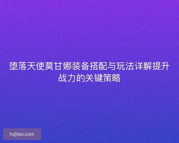 堕落天使莫甘娜装备搭配与玩法详解提升战力的关键策略