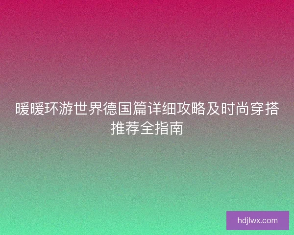 暖暖环游世界德国篇详细攻略及时尚穿搭推荐全指南