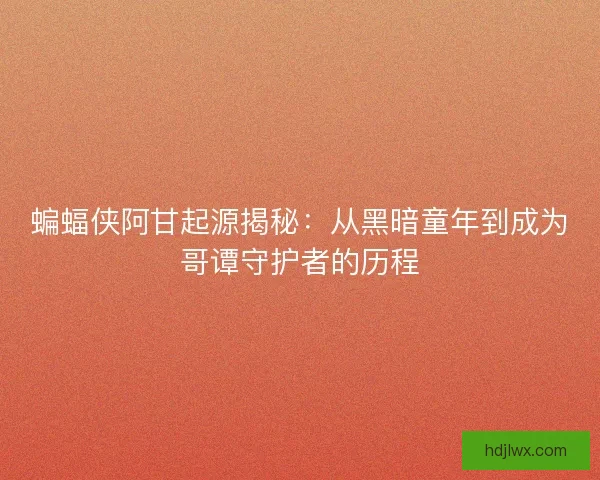 蝙蝠侠阿甘起源揭秘：从黑暗童年到成为哥谭守护者的历程