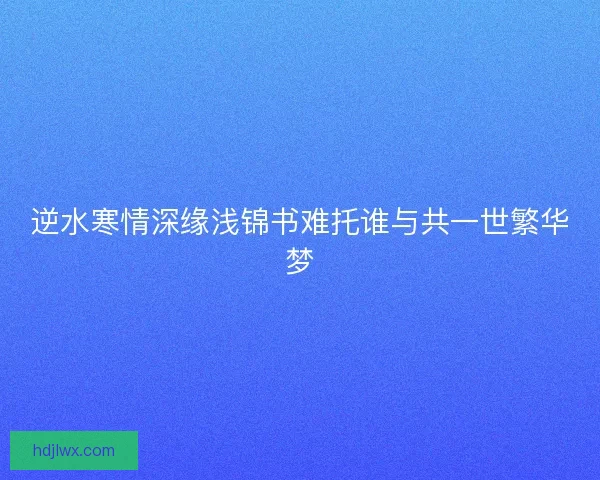 逆水寒情深缘浅锦书难托谁与共一世繁华梦 逆水寒情深缘浅锦书难托谁与共一世繁华梦