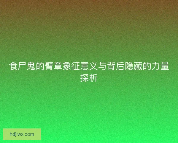 食尸鬼的臂章象征意义与背后隐藏的力量探析 食尸鬼的臂章象征意义与背后隐藏的力量探析