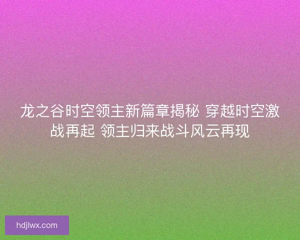龙之谷时空领主新篇章揭秘 穿越时空激战再起 领主归来战斗风云再现 龙之谷时空领主新篇章揭秘 穿越时空激战再起 领主归来战斗风云再现