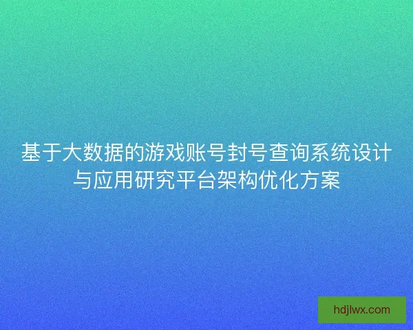 基于大数据的游戏账号封号查询系统设计与应用研究平台架构优化方案 基于大数据的游戏账号封号查询系统设计与应用研究平台架构优化方案