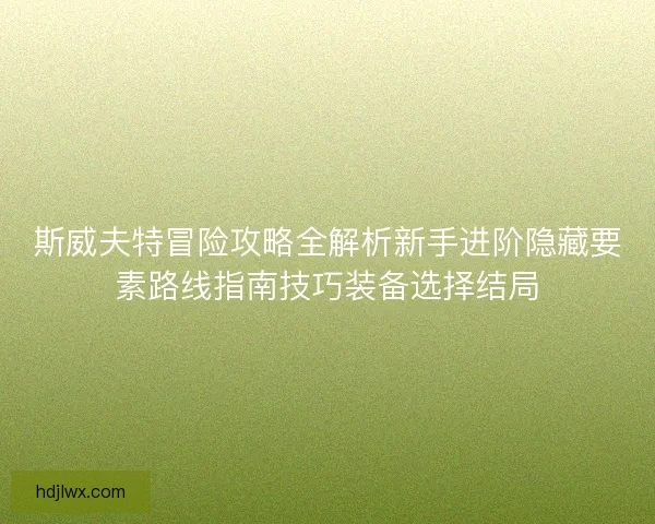 斯威夫特冒险攻略全解析新手进阶隐藏要素路线指南技巧装备选择结局 斯威夫特冒险攻略全解析新手进阶隐藏要素路线指南技巧装备选择结局