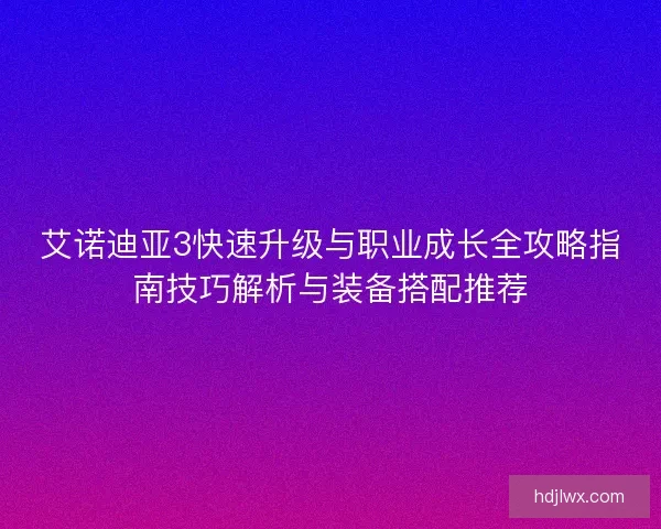 艾诺迪亚3快速升级与职业成长全攻略指南技巧解析与装备搭配推荐