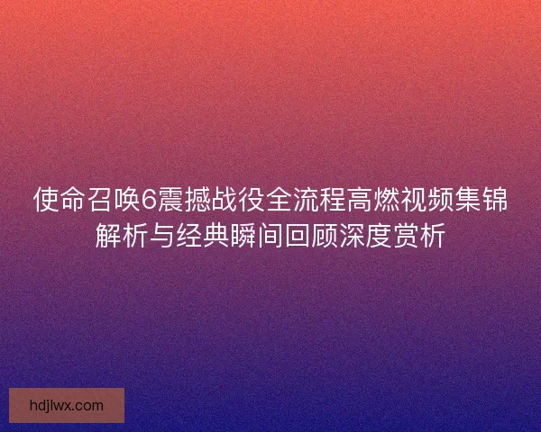 使命召唤6震撼战役全流程高燃视频集锦解析与经典瞬间回顾深度赏析