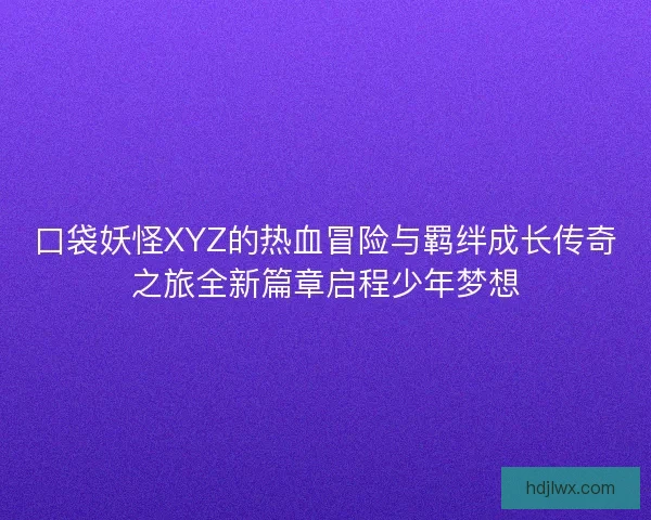 口袋妖怪XYZ的热血冒险与羁绊成长传奇之旅全新篇章启程少年梦想 口袋妖怪XYZ的热血冒险与羁绊成长传奇之旅全新篇章启程少年梦想