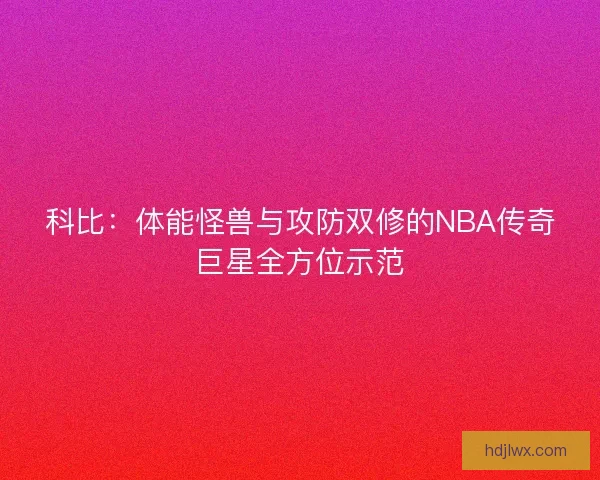 科比：体能怪兽与攻防双修的NBA传奇巨星全方位示范