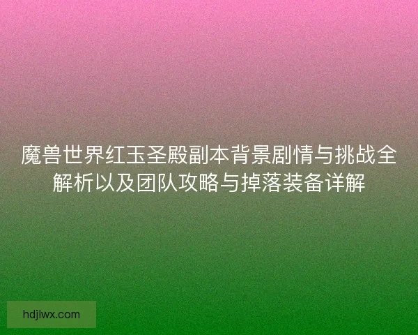 魔兽世界红玉圣殿副本背景剧情与挑战全解析以及团队攻略与掉落装备详解