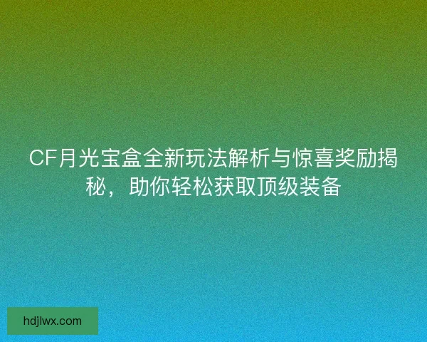 CF月光宝盒全新玩法解析与惊喜奖励揭秘，助你轻松获取顶级装备