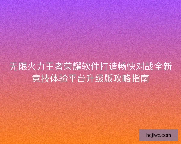无限火力王者荣耀软件打造畅快对战全新竞技体验平台升级版攻略指南