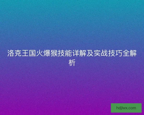 洛克王国火爆猴技能详解及实战技巧全解析