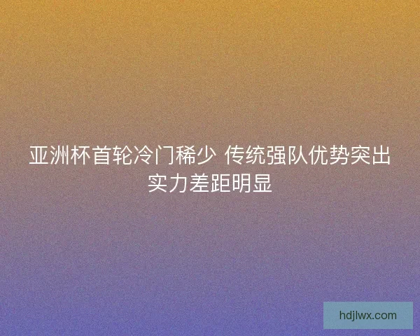 亚洲杯首轮冷门稀少 传统强队优势突出实力差距明显 亚洲杯首轮冷门稀少 传统强队优势突出实力差距明显