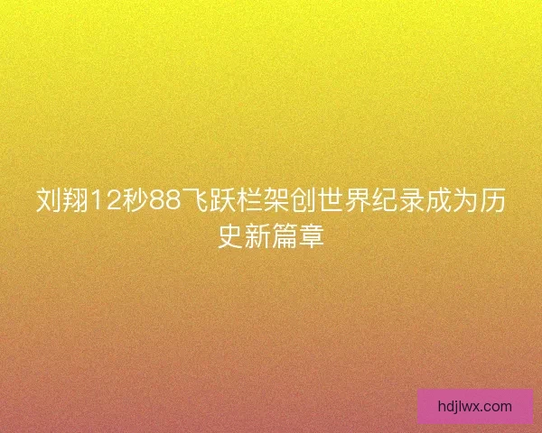 刘翔12秒88飞跃栏架创世界纪录成为历史新篇章