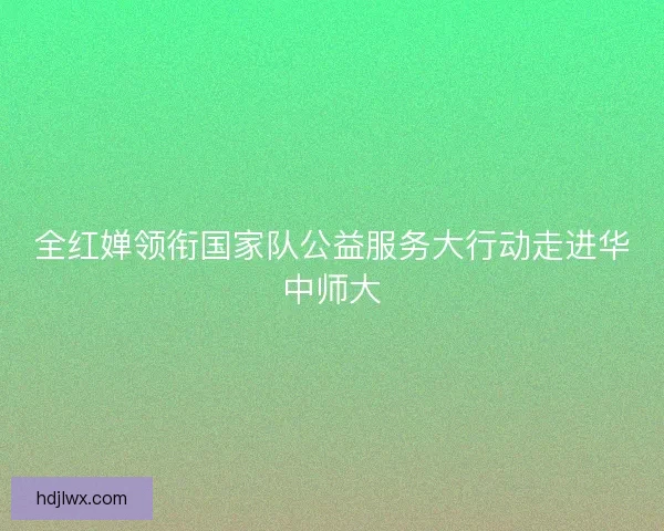 全红婵领衔国家队公益服务大行动走进华中师大