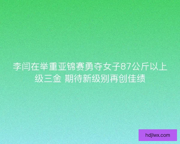 李闫在举重亚锦赛勇夺女子87公斤以上级三金 期待新级别再创佳绩 李闫在举重亚锦赛勇夺女子87公斤以上级三金 期待新级别再创佳绩