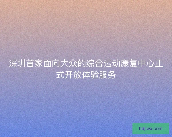 深圳首家面向大众的综合运动康复中心正式开放体验服务 深圳首家面向大众的综合运动康复中心正式开放体验服务