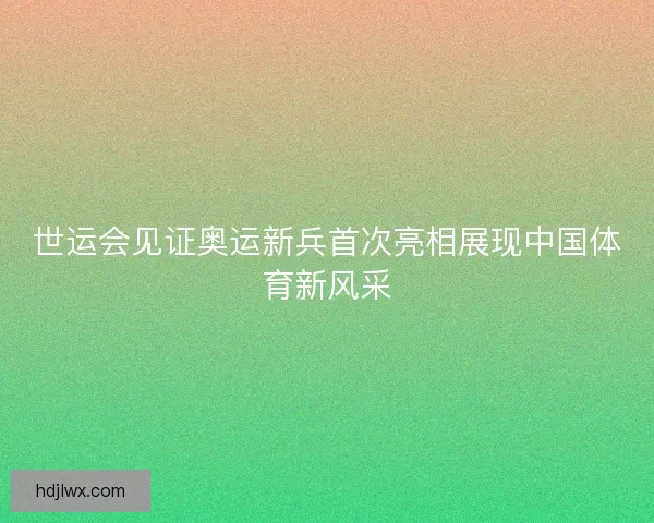 世运会见证奥运新兵首次亮相展现中国体育新风采