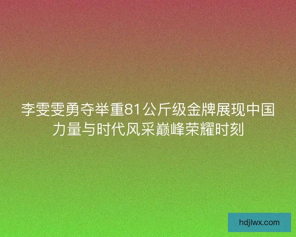 李雯雯勇夺举重81公斤级金牌展现中国力量与时代风采巅峰荣耀时刻 李雯雯勇夺举重81公斤级金牌展现中国力量与时代风采巅峰荣耀时刻
