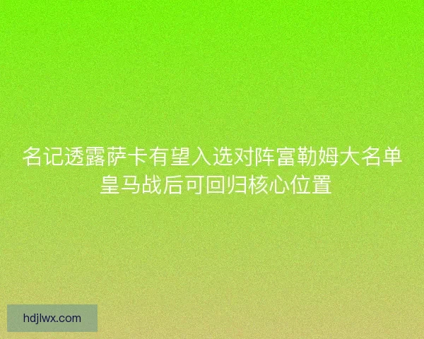 名记透露萨卡有望入选对阵富勒姆大名单 皇马战后可回归核心位置 名记透露萨卡有望入选对阵富勒姆大名单 皇马战后可回归核心位置