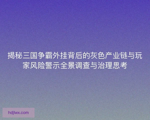 揭秘三国争霸外挂背后的灰色产业链与玩家风险警示全景调查与治理思考 揭秘三国争霸外挂背后的灰色产业链与玩家风险警示全景调查与治理思考
