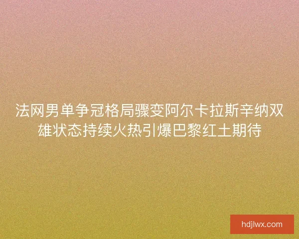 法网男单争冠格局骤变阿尔卡拉斯辛纳双雄状态持续火热引爆巴黎红土期待 法网男单争冠格局骤变阿尔卡拉斯辛纳双雄状态持续火热引爆巴黎红土期待