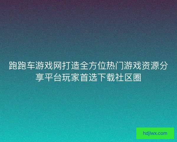 跑跑车游戏网打造全方位热门游戏资源分享平台玩家首选下载社区圈