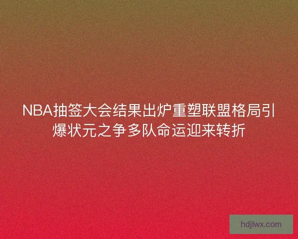 NBA抽签大会结果出炉重塑联盟格局引爆状元之争多队命运迎来转折