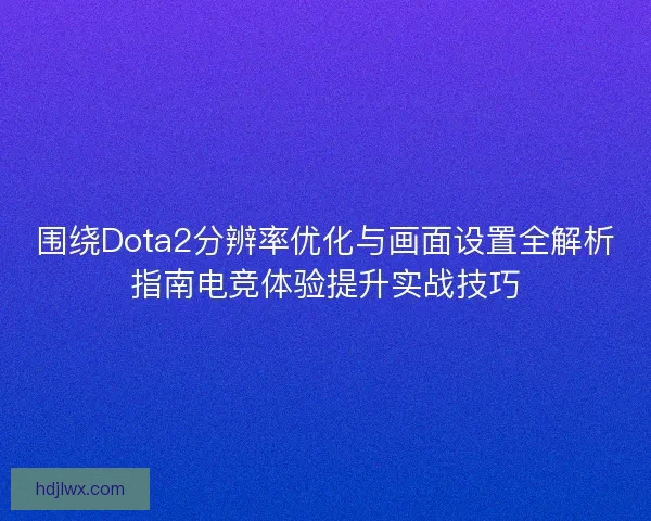 围绕Dota2分辨率优化与画面设置全解析指南电竞体验提升实战技巧