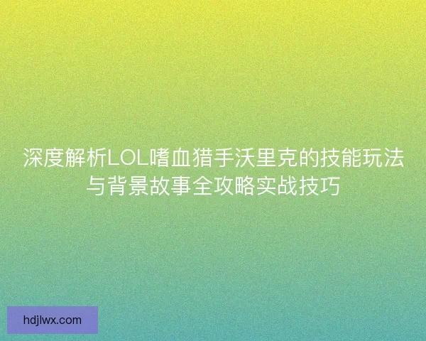 深度解析LOL嗜血猎手沃里克的技能玩法与背景故事全攻略实战技巧