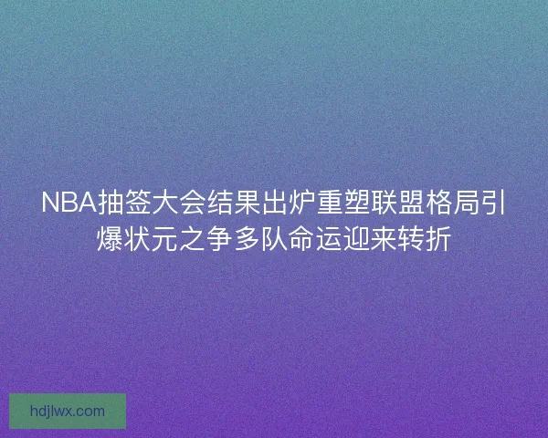 NBA抽签大会结果出炉重塑联盟格局引爆状元之争多队命运迎来转折 NBA抽签大会结果出炉重塑联盟格局引爆状元之争多队命运迎来转折