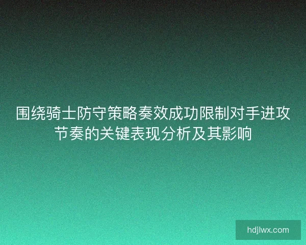 围绕骑士防守策略奏效成功限制对手进攻节奏的关键表现分析及其影响 围绕骑士防守策略奏效成功限制对手进攻节奏的关键表现分析及其影响