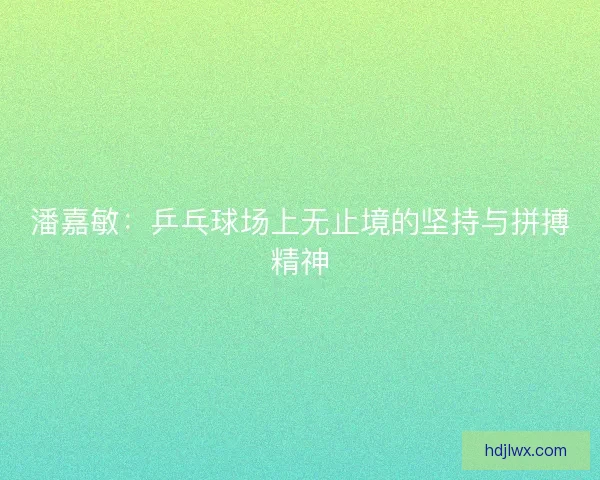 潘嘉敏:乒乓球场上无止境的坚持与拼搏精神 潘嘉敏:乒乓球场上无止境的坚持与拼搏精神