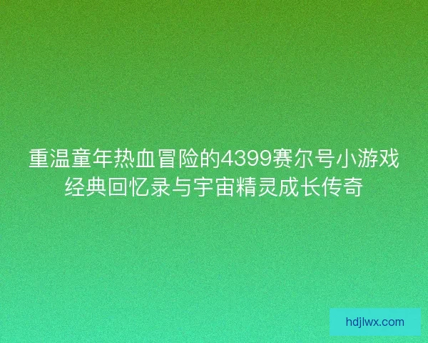 重温童年热血冒险的4399赛尔号小游戏经典回忆录与宇宙精灵成长传奇 重温童年热血冒险的4399赛尔号小游戏经典回忆录与宇宙精灵成长传奇