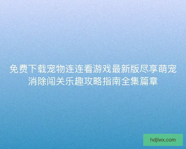 免费下载宠物连连看游戏最新版尽享萌宠消除闯关乐趣攻略指南全集篇章