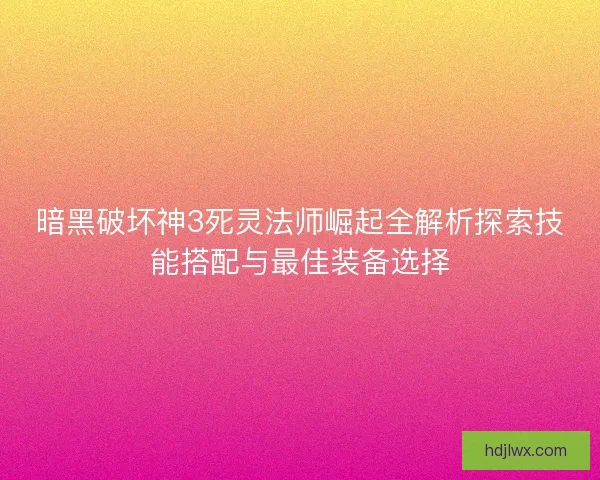 暗黑破坏神3死灵法师崛起全解析探索技能搭配与最佳装备选择