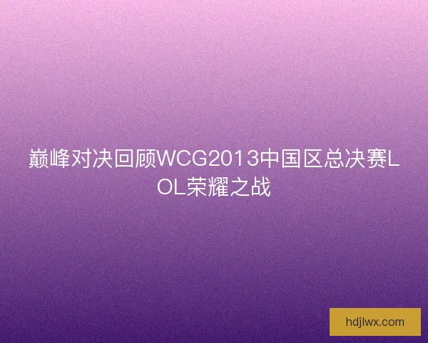 巅峰对决回顾WCG2013中国区总决赛LOL荣耀之战