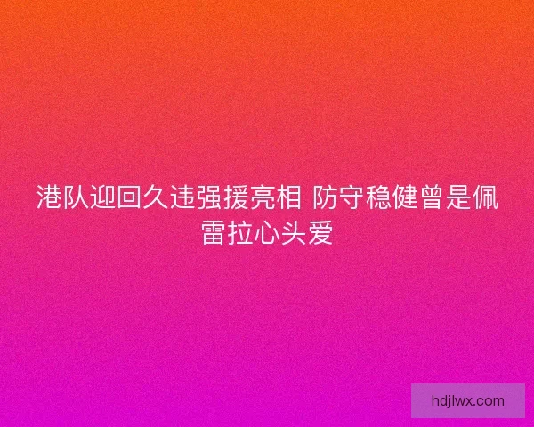 港队迎回久违强援亮相 防守稳健曾是佩雷拉心头爱