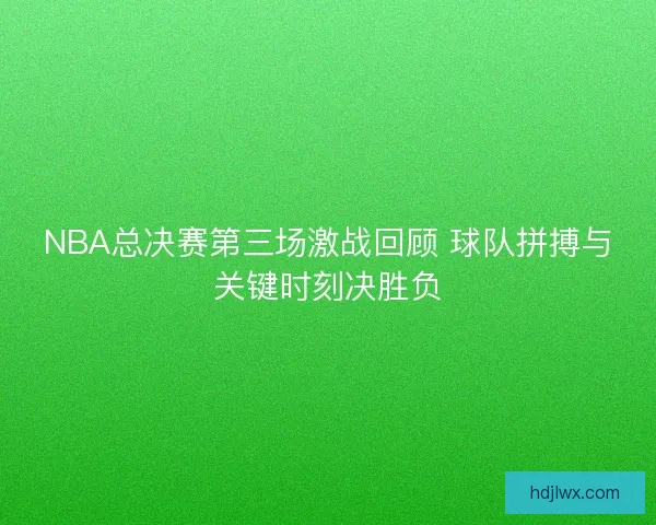 NBA总决赛第三场激战回顾 球队拼搏与关键时刻决胜负