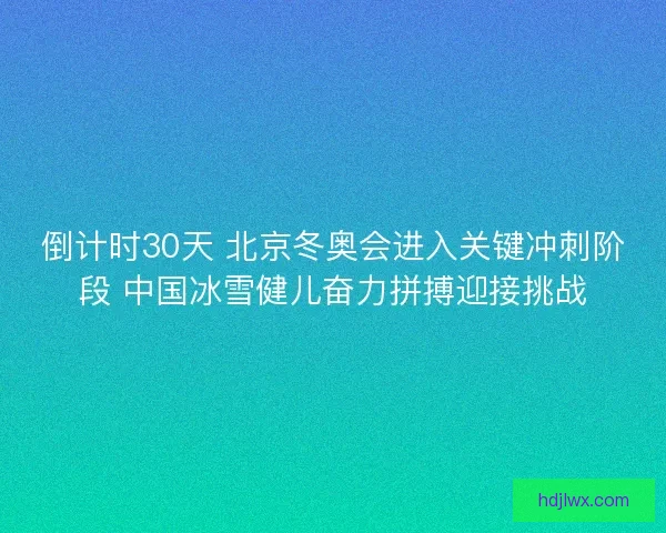 倒计时30天 北京冬奥会进入关键冲刺阶段 中国冰雪健儿奋力拼搏迎接挑战