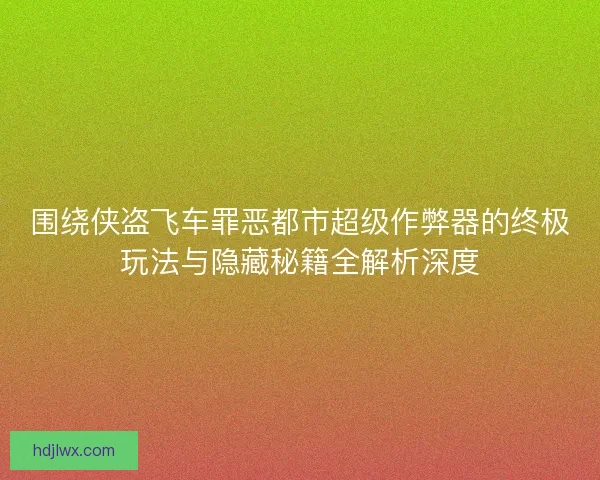 围绕侠盗飞车罪恶都市超级作弊器的终极玩法与隐藏秘籍全解析深度 围绕侠盗飞车罪恶都市超级作弊器的终极玩法与隐藏秘籍全解析深度