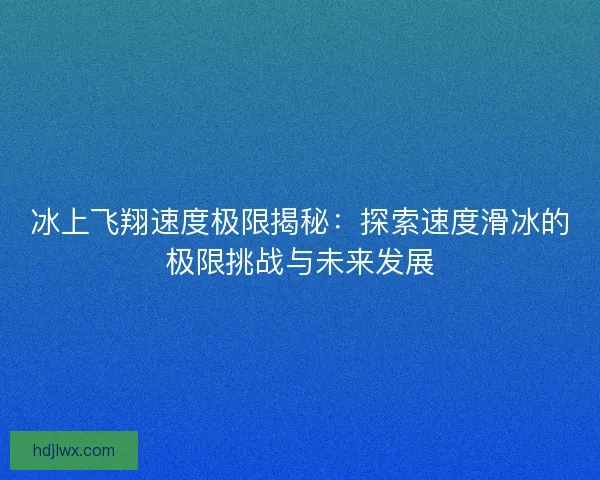 冰上飞翔速度极限揭秘:探索速度滑冰的极限挑战与未来发展 冰上飞翔速度极限揭秘:探索速度滑冰的极限挑战与未来发展