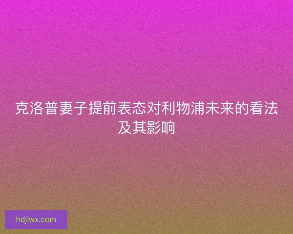 克洛普妻子提前表态对利物浦未来的看法及其影响 克洛普妻子提前表态对利物浦未来的看法及其影响